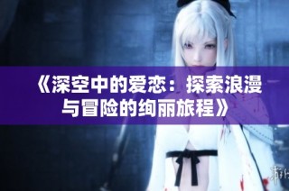 《深空中的爱恋：探索浪漫与冒险的绚丽旅程》