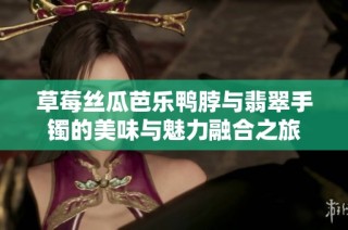 草莓丝瓜芭乐鸭脖与翡翠手镯的美味与魅力融合之旅