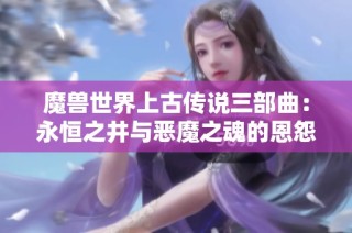魔兽世界上古传说三部曲：永恒之井与恶魔之魂的恩怨情仇以及天崩地裂的历史交织