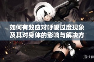 如何有效应对呼吸过度现象及其对身体的影响与解决方案
