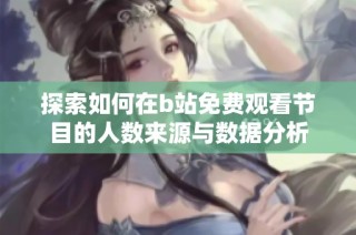 探索如何在b站免费观看节目的人数来源与数据分析