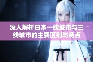 深入解析日本一线城市与三线城市的主要区别与特点