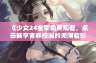 《少女24全集免费观看，点击畅享青春校园的无限精彩与感动》