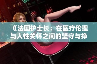 《法国护士长：在医疗伦理与人性关怀之间的坚守与挣扎》