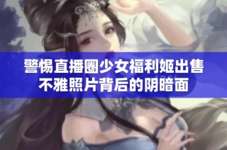 警惕直播圈少女福利姬出售不雅照片背后的阴暗面