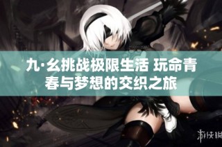 九·幺挑战极限生活 玩命青春与梦想的交织之旅