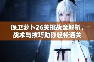 保卫萝卜26关挑战全解析，战术与技巧助你轻松通关