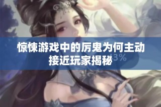 惊悚游戏中的厉鬼为何主动接近玩家揭秘