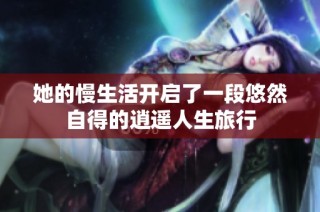 她的慢生活开启了一段悠然自得的逍遥人生旅行