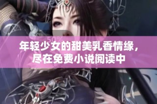 年轻少女的甜美乳香情缘，尽在免费小说阅读中