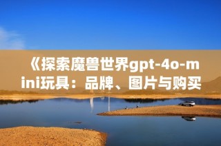 《探索魔兽世界gpt-4o-mini玩具：品牌、图片与购买排行榜分析》