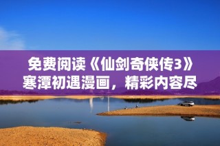 免费阅读《仙剑奇侠传3》寒潭初遇漫画，精彩内容尽在下方！