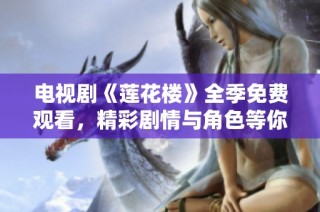 电视剧《莲花楼》全季免费观看，精彩剧情与角色等你来体验