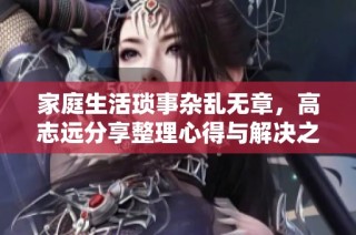 家庭生活琐事杂乱无章，高志远分享整理心得与解决之道
