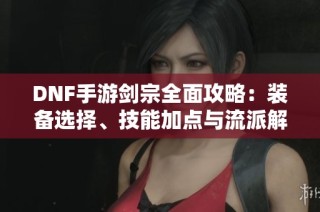 DNF手游剑宗全面攻略：装备选择、技能加点与流派解析技巧
