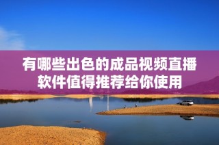 有哪些出色的成品视频直播软件值得推荐给你使用