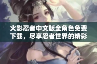 火影忍者中文版全角色免费下载，尽享忍者世界的精彩冒险
