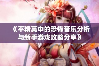 《平精英中的恐怖音乐分析与新手游戏攻略分享》