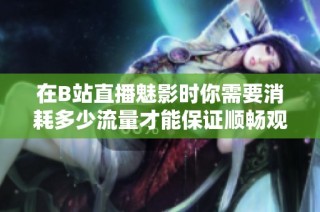 在B站直播魅影时你需要消耗多少流量才能保证顺畅观看
