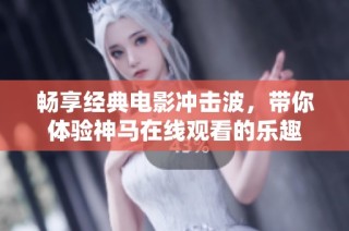 畅享经典电影冲击波，带你体验神马在线观看的乐趣