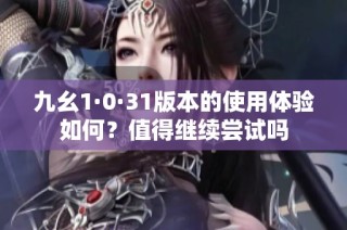 九幺1·0·31版本的使用体验如何？值得继续尝试吗