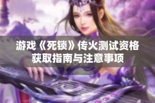 游戏《死锁》传火测试资格获取指南与注意事项