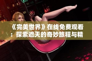 《完美世界》在线免费观看：探索遮天的奇妙旅程与精彩故事