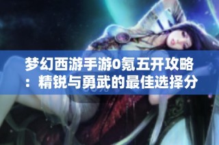 梦幻西游手游0氪五开攻略：精锐与勇武的最佳选择分析