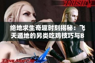 绝地求生奇趣时刻揭秘：飞天遁地的另类吃鸡技巧与BUG玩法解析