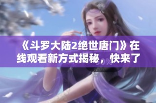 《斗罗大陆2绝世唐门》在线观看新方式揭秘，快来了解吧！