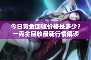今日黄金回收价格是多少？一克金回收最新行情解读