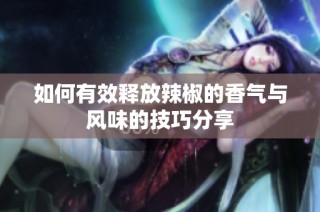 如何有效释放辣椒的香气与风味的技巧分享