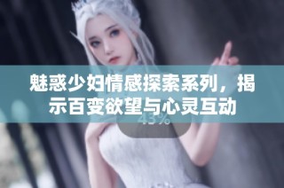 魅惑少妇情感探索系列，揭示百变欲望与心灵互动