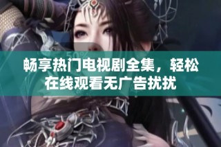 畅享热门电视剧全集，轻松在线观看无广告扰扰
