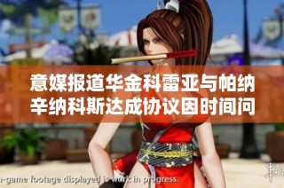 意媒报道华金科雷亚与帕纳辛纳科斯达成协议因时间问题告吹