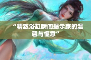 “精致浴缸瞬间揭示家的温馨与惬意”