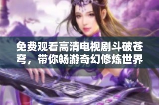 免费观看高清电视剧斗破苍穹，带你畅游奇幻修炼世界