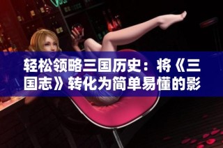 轻松领略三国历史：将《三国志》转化为简单易懂的影像之旅
