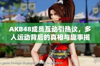 AKB48成员互动引热议，多人运动背后的真相与趣事揭秘