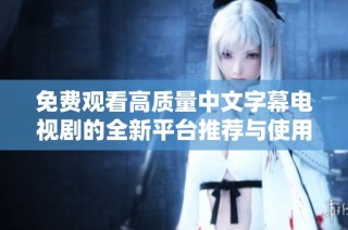 免费观看高质量中文字幕电视剧的全新平台推荐与使用指南