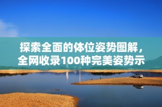 探索全面的体位姿势图解，全网收录100种完美姿势示例