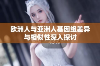 欧洲人与亚洲人基因组差异与相似性深入探讨