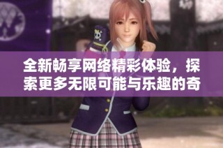 全新畅享网络精彩体验，探索更多无限可能与乐趣的奇妙之旅