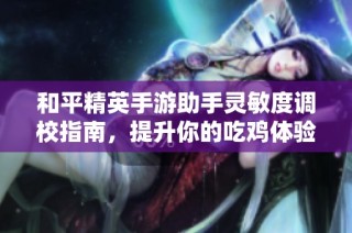 和平精英手游助手灵敏度调校指南，提升你的吃鸡体验