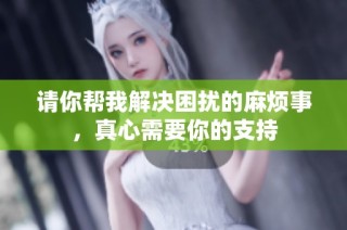 请你帮我解决困扰的麻烦事，真心需要你的支持