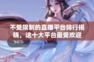 不受限制的直播平台排行揭晓，这十大平台最受欢迎