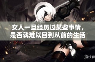 女人一旦经历过某些事情，是否就难以回到从前的生活状态呢
