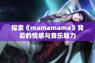 探索《mamamama》背后的情感与音乐魅力