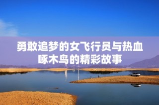勇敢追梦的女飞行员与热血啄木鸟的精彩故事