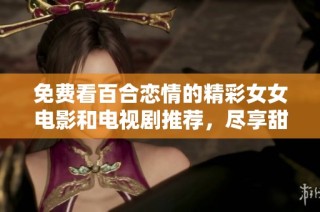 免费看百合恋情的精彩女女电影和电视剧推荐，尽享甜蜜与感动